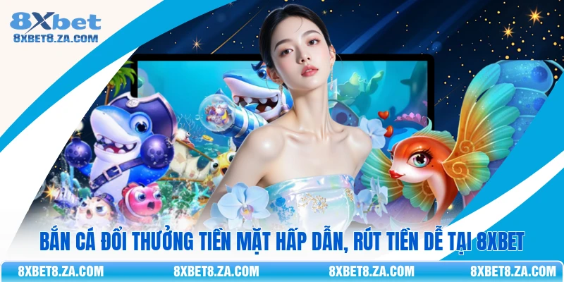 Bắn Cá Đổi Thưởng Tiền Mặt Hấp Dẫn, Rút Tiền Dễ Tại 8Xbet