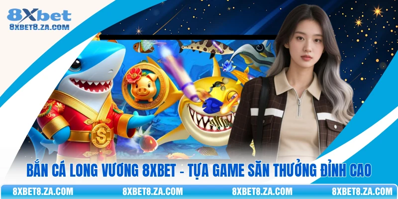 Bắn Cá Long Vương 8Xbet - Tựa Game Săn Thưởng Đỉnh Cao
