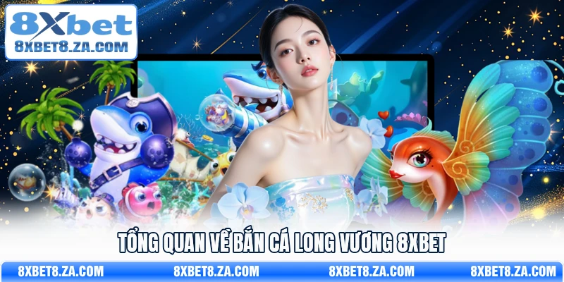 Tổng quan về Bắn Cá Long Vương 8Xbet